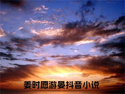 姜时愿游晏全文+后续（姜时愿游晏）全文免费阅读无弹窗大结局_（姜时愿游晏全文+后续免费阅读无弹窗）姜时愿游晏全文+后续最新章节列表_笔趣阁（姜时愿游晏）