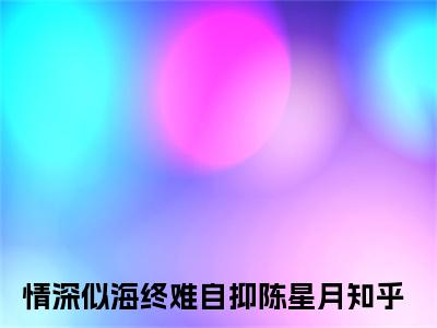 情深似海终难自抑陈星月小说大结局免费阅读-完结版情深似海终难自抑陈星月小说免费阅读
