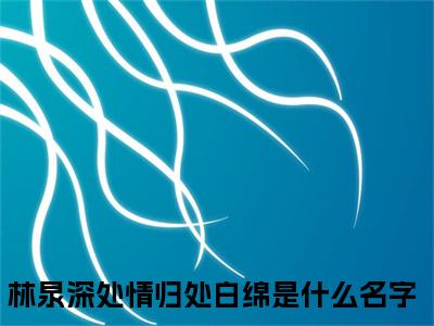 林泉深处情归处白绵热门小说最新章节阅读-老书虫书荒推荐热点小说（林泉深处情归处白绵）