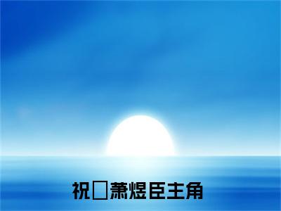 祝瑄萧煜臣（祝瑄萧煜臣）全文阅读-最火热点小说祝瑄萧煜臣最新更新