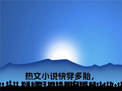 今日阅读更新快穿多胎，娇娇狂撩绝嗣反派林淳欢-快穿多胎，娇娇狂撩绝嗣反派林淳欢全文免费完整版