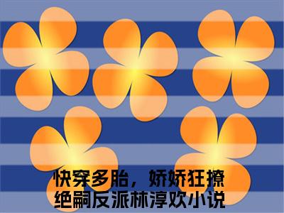 快穿多胎，娇娇狂撩绝嗣反派林淳欢小说完整版阅读 快穿多胎，娇娇狂撩绝嗣反派林淳欢呈全文在线赏析