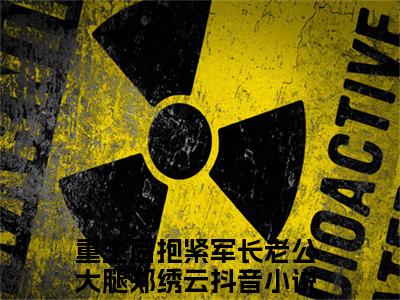 主人公叫重生后抱紧军长老公大腿郑绣云的小说重生后抱紧军长老公大腿郑绣云哪里免费看