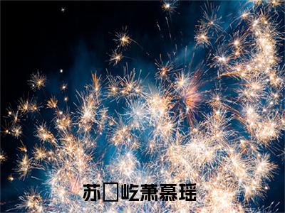 苏璟屹萧慕瑶全文（苏璟屹萧慕瑶）全文免费阅读无弹窗大结局_（苏璟屹萧慕瑶）苏璟屹萧慕瑶最新章节列表笔趣阁（苏璟屹萧慕瑶）