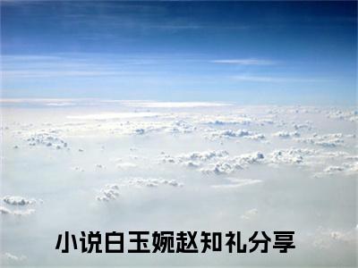 白玉婉赵知礼全文免费阅读无弹窗大结局-白玉婉赵知礼(白玉婉赵知礼小说)最新章节-笔趣阁