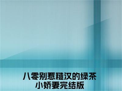 （八零别惹糙汉的绿茶小娇妻番外+免费）江莹莹小说主角叫什么-八零别惹糙汉的绿茶小娇妻全文免费阅读大结局