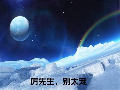 厉先生，别太宠（厉谋霆沈乔）最火免费小说最新更新-厉先生，别太宠（厉谋霆沈乔）全文已更新最新章节