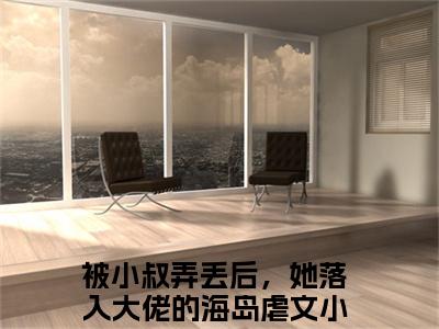 周廷衍温沁祎（被小叔弄丢后，她落入大佬的海岛）全文免费阅读无弹窗大结局_（被小叔弄丢后，她落入大佬的海岛阅读无弹窗）周廷衍温沁祎小说_笔趣阁