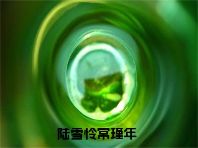陆雪怜常瑾年大结局无广告 热门小说陆雪怜常瑾年全集免费阅读