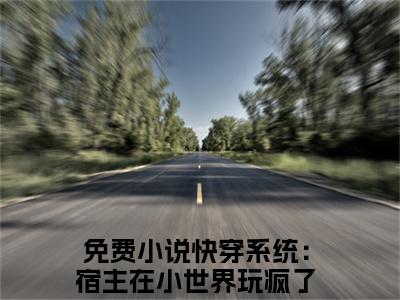 林黛小说（快穿系统：宿主在小世界玩疯了）全文免费阅读无弹窗_林黛小说全文免费阅读）快穿系统：宿主在小世界玩疯了最新章节列表笔趣阁