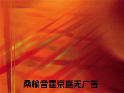桑榆音霍京庭在线阅读（桑榆音霍京庭）全文免费阅读无弹窗大结局_桑榆音霍京庭免费最新章节列表_笔趣阁