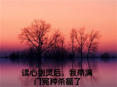读心剑灵后，我带满门冤种杀疯了小说（阮峤）全文在线阅读无弹窗大结局读心剑灵后，我带满门冤种杀疯了