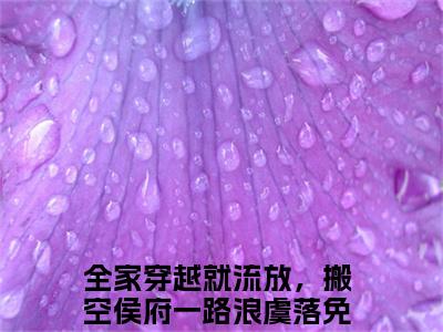 番外+全文全家穿越就流放，搬空侯府一路浪虞落前文+后续(全家穿越就流放，搬空侯府一路浪虞落)小说最新列表_全家穿越就流放，搬空侯府一路浪虞落前文+后续(全家穿越就流放，搬空侯府一路浪虞落)全文阅读无弹窗全家穿越就流放，搬空侯府一路浪虞落前文+后续