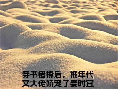 穿书错撩后，被年代文大佬娇宠了姜时宜全文免费阅读大结局-穿书错撩后，被年代文大佬娇宠了姜时宜小说最新章节阅读