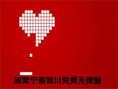 周絮宁秦宥川（周絮宁秦宥川：结局+番外）全文免费阅读无弹窗大结局_(周絮宁秦宥川)最新章节列表_笔趣阁（周絮宁秦宥川：结局+番外）