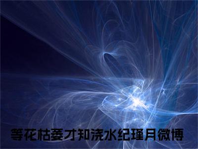 主角为等花枯萎才知浇水纪瑾月的小说全文完整版阅读