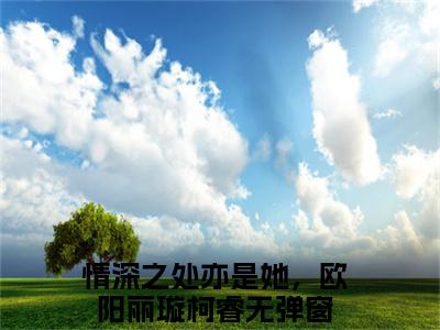 情深之处亦是她，欧阳丽璇柯睿(情深之处亦是她，欧阳丽璇柯睿)在线阅读无弹窗大结局-情深之处亦是她，欧阳丽璇柯睿小说最新章节阅读_笔趣阁（情深之处亦是她，欧阳丽璇柯睿）