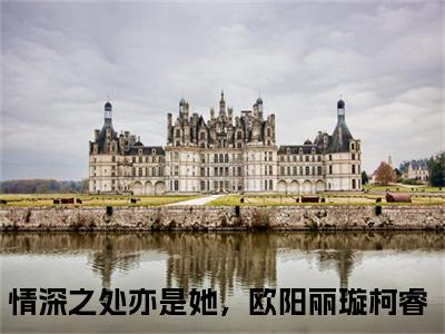 情深之处亦是她，欧阳丽璇柯睿（情深之处亦是她，欧阳丽璇柯睿前文+后续）全文免费阅读无弹窗大结局_(情深之处亦是她，欧阳丽璇柯睿前文+后续)最新章节列表_笔趣阁（情深之处亦是她，欧阳丽璇柯睿前文+后续）