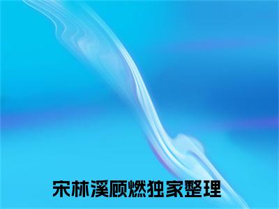 深情已燃尽：全文+后续（宋林溪顾燃）最新章节列表_深情已燃尽：全文+后续（宋林溪顾燃）全文+后续+结局在线阅读