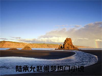 陆承允赵阑梦小说叫什么(陆承允赵阑梦)小说全集阅读无广告（陆承允赵阑梦）番外+续集