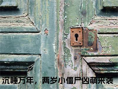 沉睡万年，两岁小僵尸凶萌来袭是什么小说(跳跳)（沉睡万年，两岁小僵尸凶萌来袭）全本完整清爽版在线+无广告结局