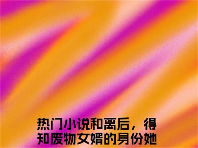 和离后，得知废物女婿的身份她悔哭了！杨珏小说（杨珏）前传+全书阅读新作预览