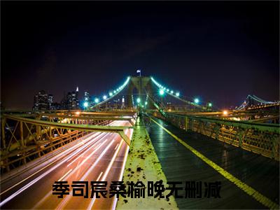 季司宸桑榆晚小说叫什么(季总别虐了，太太扔下离婚协议跑路了)小说全集阅读无广告（季司宸桑榆晚）番外+续集