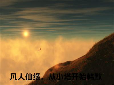 完结文凡人仙缘，从小塔开始韩默前文最新章节列表_完结文凡人仙缘，从小塔开始韩默前文全文免费阅读（凡人仙缘，从小塔开始韩默）