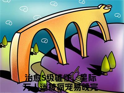 治愈S级雄性，星际万人迷被疯宠易晚小说(治愈S级雄性，星际万人迷被疯宠易晚)全文+后续（治愈S级雄性，星际万人迷被疯宠易晚）无套路阅读