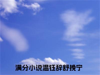 温钰辞舒挽宁（温钰辞舒挽宁全文）全文免费阅读无弹窗大结局_温钰辞舒挽宁全文免费阅读_笔趣阁（温钰辞舒挽宁全文）
