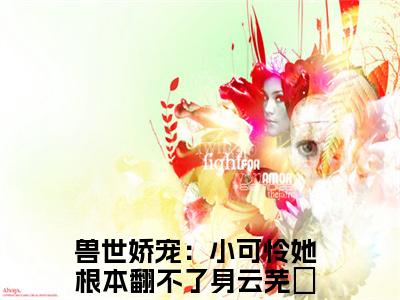 (兽世娇宠：小可怜她根本翻不了身云芜玥)小说免费阅读无弹窗_（兽世娇宠：小可怜她根本翻不了身云芜玥免费阅读）兽世娇宠：小可怜她根本翻不了身云芜玥小说最新章节列表_笔趣阁（兽世娇宠：小可怜她根本翻不了身云芜玥下载）