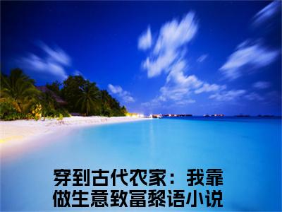 穿到古代农家：我靠做生意致富黎语：穿到古代农家：我靠做生意致富黎语结局+番外(穿到古代农家：我靠做生意致富黎语)全文免费阅读无弹窗结局_穿到古代农家：我靠做生意致富黎语+结局最新章节列表_笔趣阁（穿到古代农家：我靠做生意致富黎语：穿到古代农家：我靠做生意致富黎语结局+番外）
