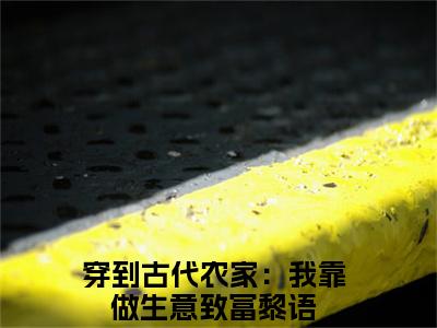 穿到古代农家：我靠做生意致富黎语（穿到古代农家：我靠做生意致富黎语前文+后续）全文免费阅读无弹窗大结局_(穿到古代农家：我靠做生意致富黎语前文+后续)最新章节列表_笔趣阁（穿到古代农家：我靠做生意致富黎语前文+后续）
