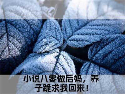 完结篇小说八零做后妈，养子跪求我回来！小说(林如娇)已更新+无删减（八零做后妈，养子跪求我回来！）无广告