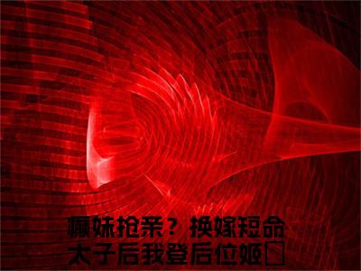 (癫妹抢亲？换嫁短命太子后我登后位姬婳：结局+番外)结局番外(癫妹抢亲？换嫁短命太子后我登后位姬婳)全文免费阅读无弹窗大结局_癫妹抢亲？换嫁短命太子后我登后位姬婳：结局+番外最新章节列表_笔趣阁癫妹抢亲？换嫁短命太子后我登后位姬婳