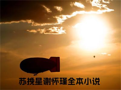 苏挽星谢怀瑾（苏挽星谢怀瑾）全文免费阅读无弹窗大结局_苏挽星谢怀瑾全文免费阅读_笔趣阁（苏挽星谢怀瑾）