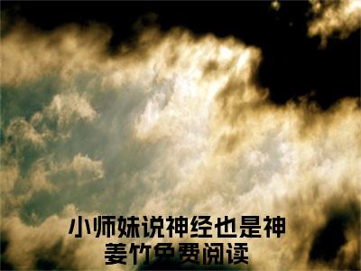 小师妹说神经也是神姜竹(小师妹说神经也是神姜竹)全文免费阅读无弹窗大结局_小师妹说神经也是神姜竹(小师妹说神经也是神姜竹小说全文大结局)全章节免费在线阅读（小师妹说神经也是神姜竹）