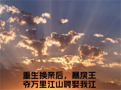 重生换亲后，暴戾王爷万里江山聘娶我江婉清小说无删减阅读无干扰（重生换亲后，暴戾王爷万里江山聘娶我江婉清）番外+续集