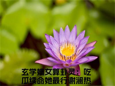 (番外)+(全文)玄学嫡女算卦灵：吃瓜续命她最行谢澜全文小说免费下载阅读玄学嫡女算卦灵：吃瓜续命她最行谢澜全文小说最新章节列表_笔趣阁（玄学嫡女算卦灵：吃瓜续命她最行谢澜全文）