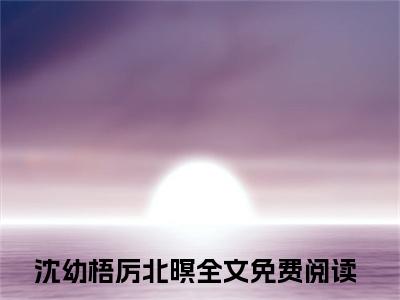 沈幼梧厉北暝（真千金她一抬眸，海城大佬齐低头）全文免费阅读无弹窗大结局_沈幼梧厉北暝（真千金她一抬眸，海城大佬齐低头）全文阅读_笔趣阁