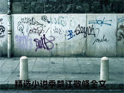 季梦江敬修（季梦江敬修全集无弹窗阅读）季梦江敬修已完结小说全集完整版大结局笔趣阁（季梦江敬修）最新章节列表_笔趣阁