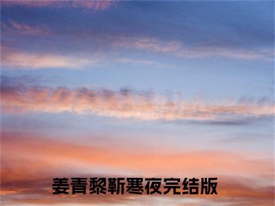 姜青黎靳寒夜小说(姜青黎靳寒夜)全文+后续（姜青黎靳寒夜）无套路阅读
