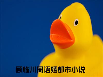 小说顾临川周语嫣小说已更新+番外篇章（女神为我下凡尘）纯净阅读