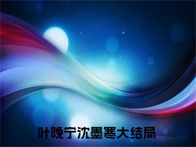 叶晚宁沈墨寒小说(叶晚宁沈墨寒)终章+番外（追风赶月莫停留）一口气阅读