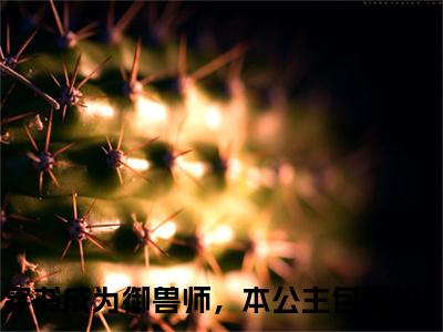 （楚嘉悦琳琅）穿书成为御兽师，本公主包赢的！楚嘉悦琳琅最终篇章(穿书成为御兽师，本公主包赢的！)全书在线无广告高口碑小说