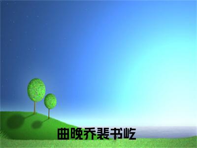 曲晚乔裴书屹（大寒冬去春可期）全文免费阅读无弹窗大结局_曲晚乔裴书屹全文免费阅读