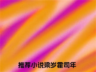 似月光吻野风小说（梁岁霍司年）后续+番外精编之作无删减_（梁岁霍司年）似月光吻野风小说结局+番外看点十足_笔趣阁