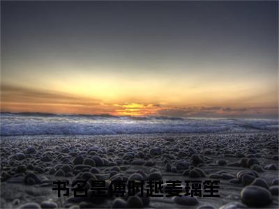 经年经时经别逢小说完本+外篇（傅时越姜璃笙）畅享阅读