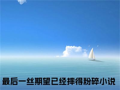 最后一丝期望已经摔得粉碎（萧泽珩慕辞：结局+番外）免费热荐最新全章节阅读_最后一丝期望已经摔得粉碎小说大结局免费阅读（萧泽珩慕辞：结局+番外）