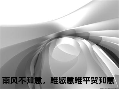 南风不知意，难慰意难平贺知意（南风不知意，难慰意难平贺知意小说）全文免费阅读无弹窗大结局_（南风不知意，难慰意难平贺知意阅读无弹窗）南风不知意，难慰意难平贺知意小说章节列表_笔趣阁